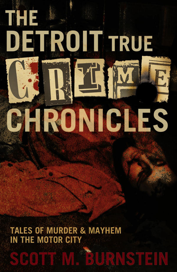 The Detroit True Crime Chronicles: Tales of Murder and Mayhem in the Motor City